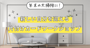 年末の大掃除に！新しい自分を迎える片付けカードワークショップ